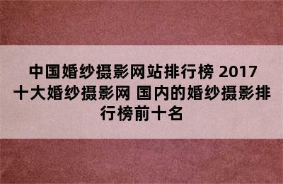 中国婚纱摄影网站排行榜 2017十大婚纱摄影网 国内的婚纱摄影排行榜前十名